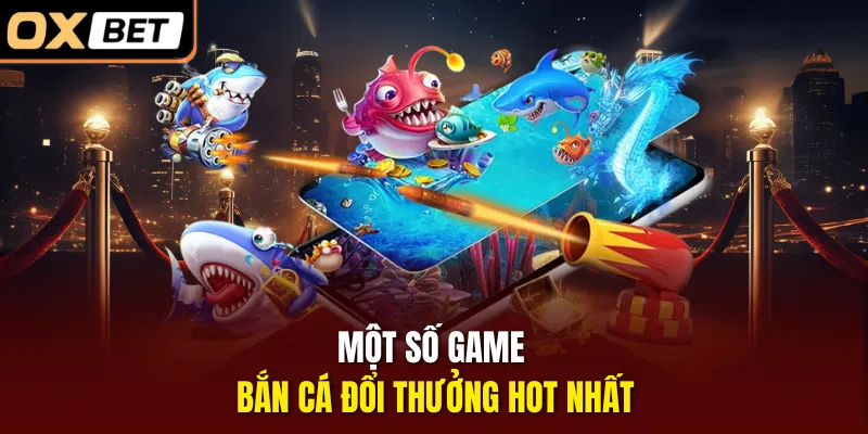 Một số game bắn cá đổi thưởng hot nhất