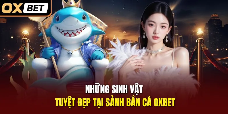Những sinh vật tuyệt đẹp tại sảnh bắn cá OXBET