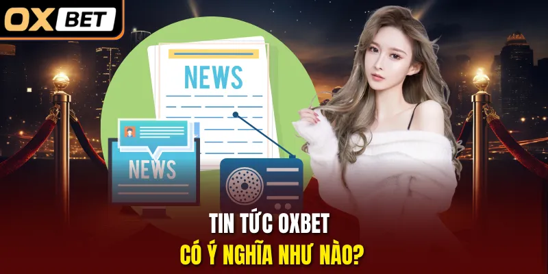 Tin tức OXBET có ý nghĩa như nào?